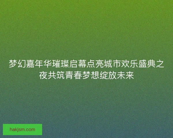 梦幻嘉年华璀璨启幕点亮城市欢乐盛典之夜共筑青春梦想绽放未来