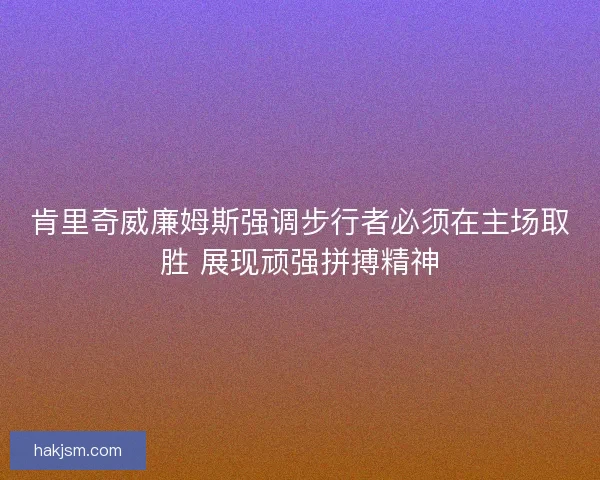 肯里奇威廉姆斯强调步行者必须在主场取胜 展现顽强拼搏精神