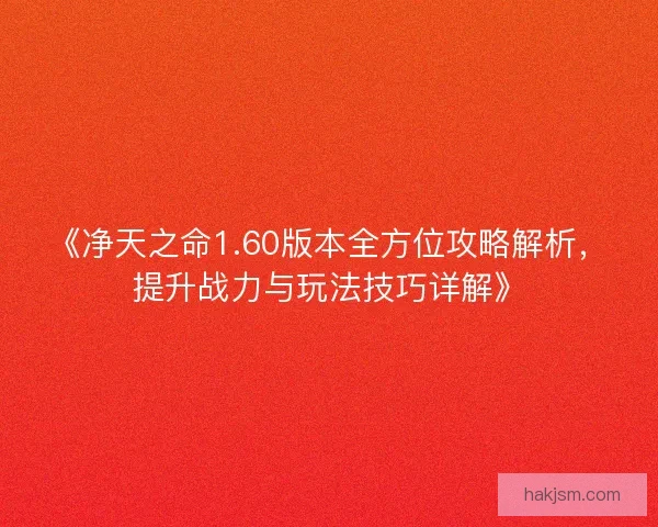 《净天之命1.60版本全方位攻略解析，提升战力与玩法技巧详解》
