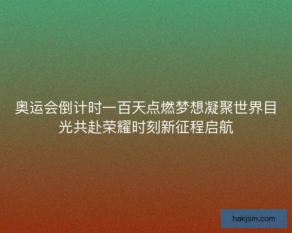 奥运会倒计时一百天点燃梦想凝聚世界目光共赴荣耀时刻新征程启航