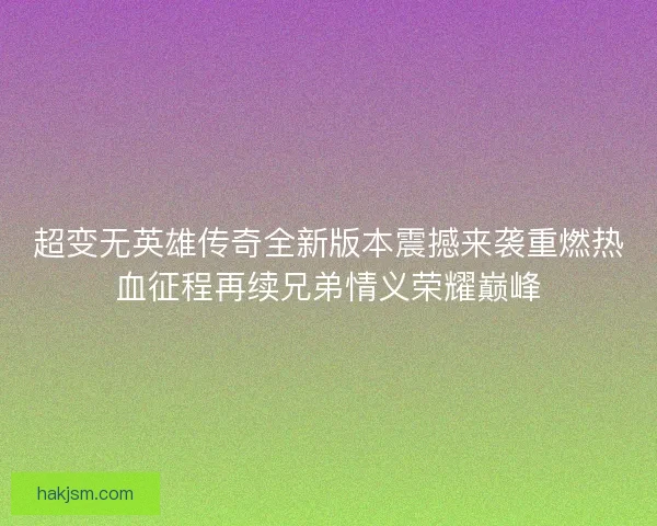 超变无英雄传奇全新版本震撼来袭重燃热血征程再续兄弟情义荣耀巅峰 超变无英雄传奇全新版本震撼来袭重燃热血征程再续兄弟情义荣耀巅峰