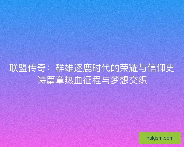 联盟传奇:群雄逐鹿时代的荣耀与信仰史诗篇章热血征程与梦想交织 联盟传奇:群雄逐鹿时代的荣耀与信仰史诗篇章热血征程与梦想交织