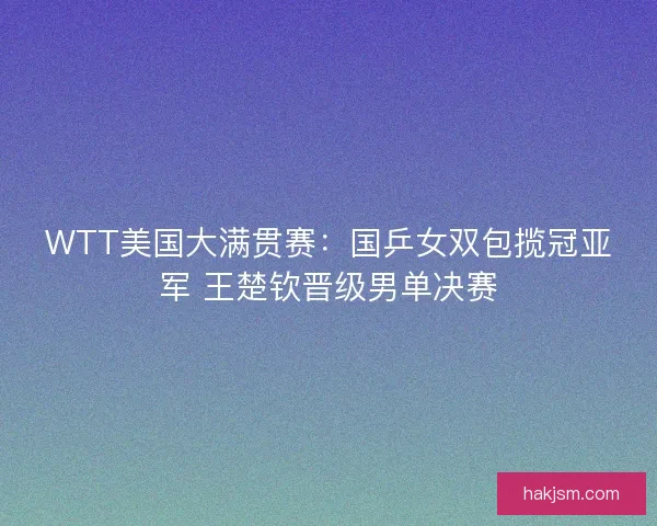 WTT美国大满贯赛:国乒女双包揽冠亚军 王楚钦晋级男单决赛 WTT美国大满贯赛:国乒女双包揽冠亚军 王楚钦晋级男单决赛