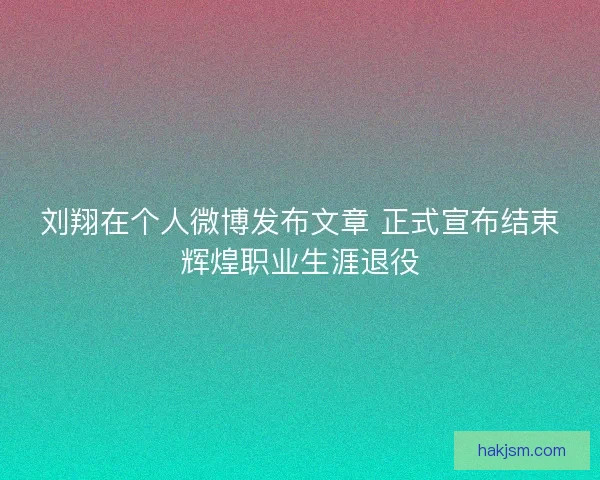 刘翔在个人微博发布文章 正式宣布结束辉煌职业生涯退役 刘翔在个人微博发布文章 正式宣布结束辉煌职业生涯退役