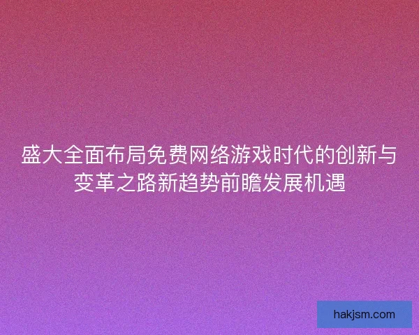 盛大全面布局免费网络游戏时代的创新与变革之路新趋势前瞻发展机遇