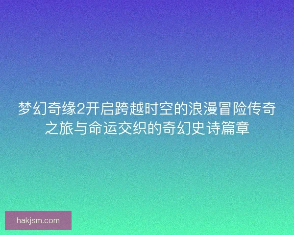 梦幻奇缘2开启跨越时空的浪漫冒险传奇之旅与命运交织的奇幻史诗篇章 梦幻奇缘2开启跨越时空的浪漫冒险传奇之旅与命运交织的奇幻史诗篇章