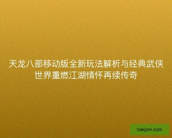 天龙八部移动版全新玩法解析与经典武侠世界重燃江湖情怀再续传奇