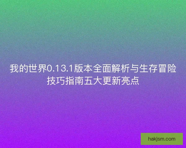 我的世界0.13.1版本全面解析与生存冒险技巧指南五大更新亮点