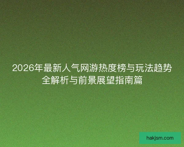 2026年最新人气网游热度榜与玩法趋势全解析与前景展望指南篇