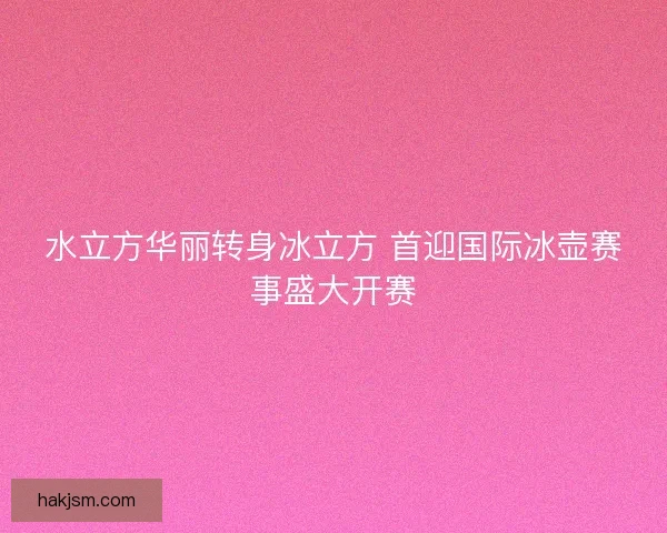 水立方华丽转身冰立方 首迎国际冰壶赛事盛大开赛