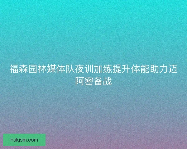 福森园林媒体队夜训加练提升体能助力迈阿密备战