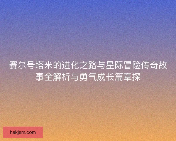 赛尔号塔米的进化之路与星际冒险传奇故事全解析与勇气成长篇章探