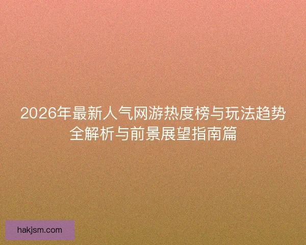 2026年最新人气网游热度榜与玩法趋势全解析与前景展望指南篇
