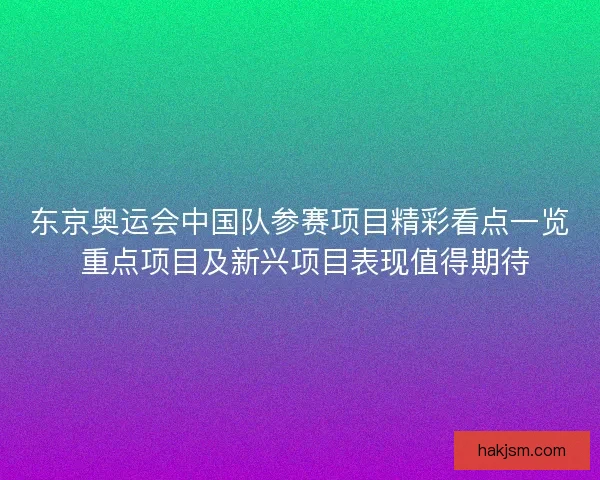 东京奥运会中国队参赛项目精彩看点一览 重点项目及新兴项目表现值得期待