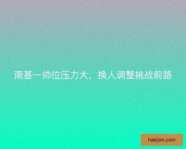 南基一帅位压力大，换人调整挑战前路