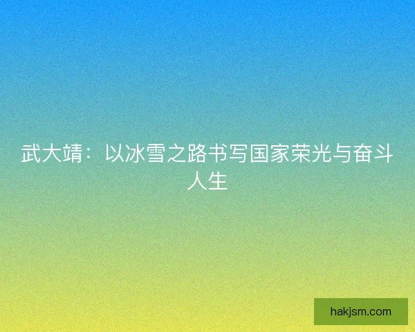 武大靖：以冰雪之路书写国家荣光与奋斗人生