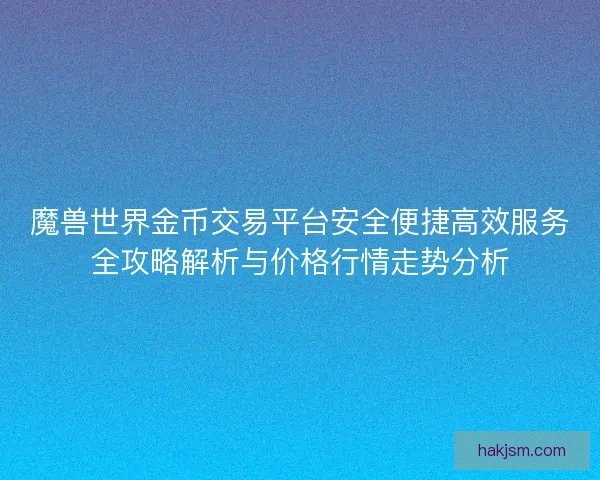 魔兽世界金币交易平台安全便捷高效服务全攻略解析与价格行情走势分析
