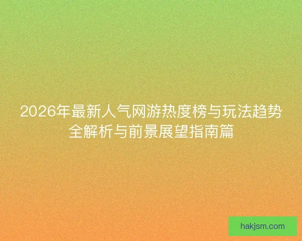 2026年最新人气网游热度榜与玩法趋势全解析与前景展望指南篇