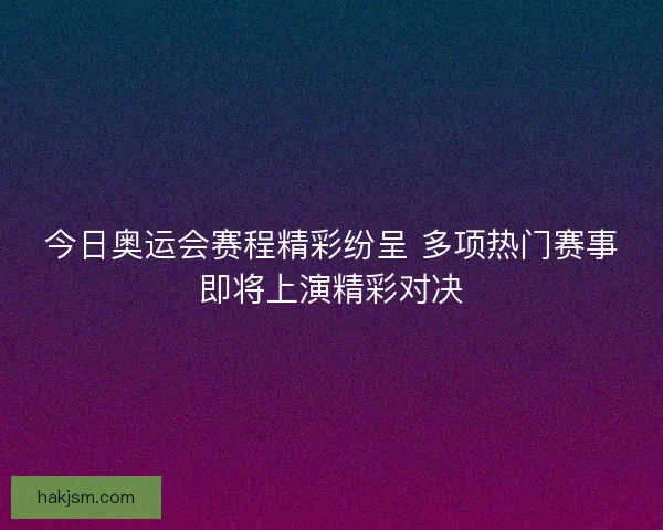 今日奥运会赛程精彩纷呈 多项热门赛事即将上演精彩对决 今日奥运会赛程精彩纷呈 多项热门赛事即将上演精彩对决