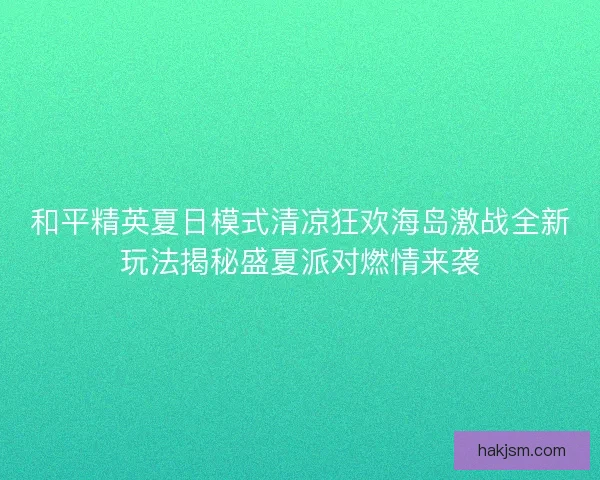 和平精英夏日模式清凉狂欢海岛激战全新玩法揭秘盛夏派对燃情来袭