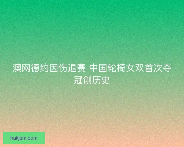澳网德约因伤退赛 中国轮椅女双首次夺冠创历史 澳网德约因伤退赛 中国轮椅女双首次夺冠创历史