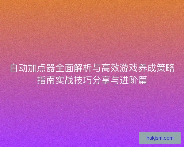 自动加点器全面解析与高效游戏养成策略指南实战技巧分享与进阶篇 自动加点器全面解析与高效游戏养成策略指南实战技巧分享与进阶篇