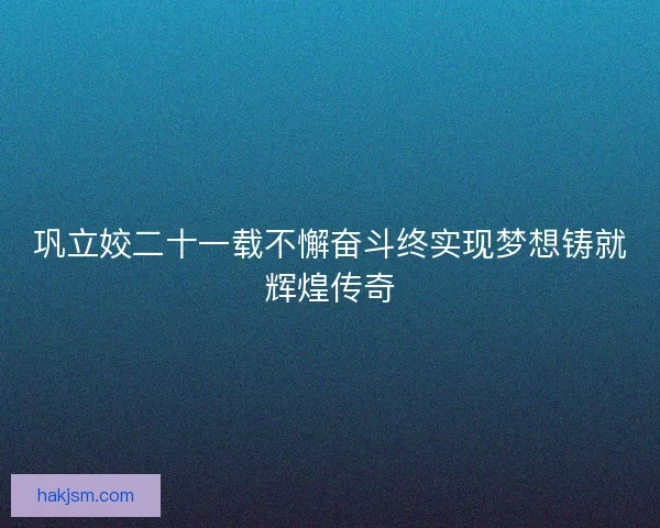 巩立姣二十一载不懈奋斗终实现梦想铸就辉煌传奇 巩立姣二十一载不懈奋斗终实现梦想铸就辉煌传奇