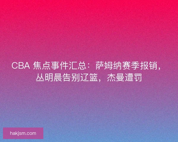CBA 焦点事件汇总：萨姆纳赛季报销，丛明晨告别辽篮，杰曼遭罚